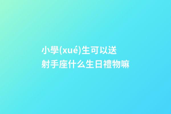 小學(xué)生可以送射手座什么生日禮物嘛