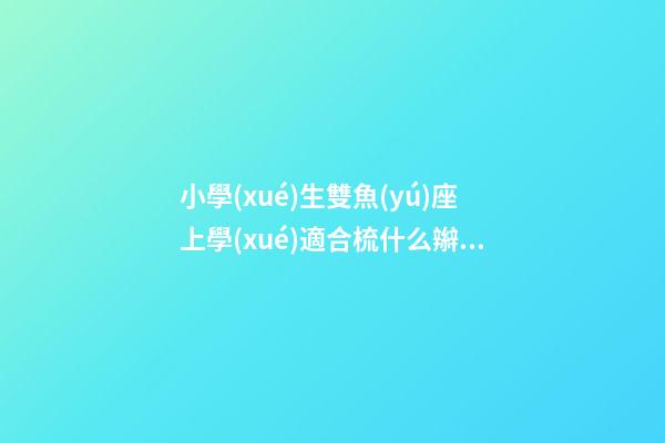小學(xué)生雙魚(yú)座上學(xué)適合梳什么辮子發(fā)型