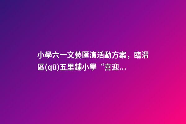 小學六一文藝匯演活動方案，臨渭區(qū)五里鋪小學“喜迎二十大”慶六一文藝匯演圓滿舉行-第1張-觀點-玄機派