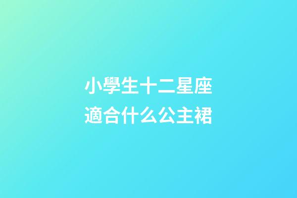 小學生十二星座適合什么公主裙-第1張-星座運勢-玄機派