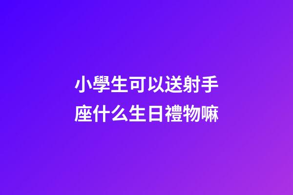 小學生可以送射手座什么生日禮物嘛