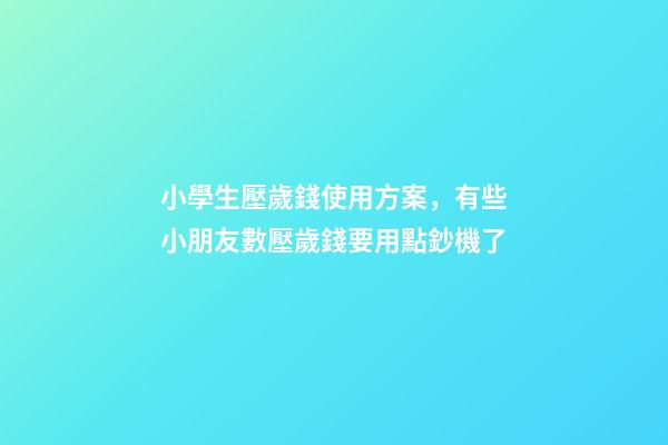 小學生壓歲錢使用方案，有些小朋友數壓歲錢要用點鈔機了-第1張-觀點-玄機派