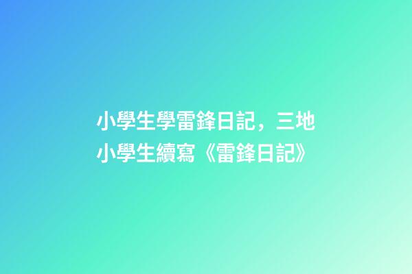 小學生學雷鋒日記，三地小學生續寫《雷鋒日記》-第1張-觀點-玄機派