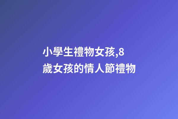 小學生禮物女孩,8歲女孩的情人節禮物-第1張-觀點-玄機派