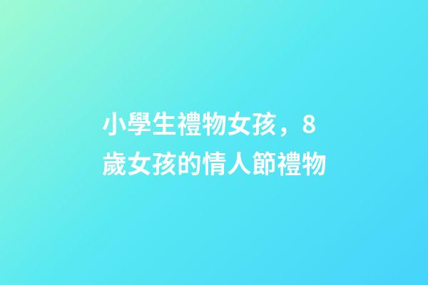 小學生禮物女孩，8歲女孩的情人節禮物-第1張-觀點-玄機派