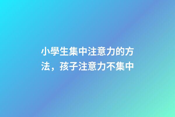 小學生集中注意力的方法，孩子注意力不集中-第1張-觀點-玄機派