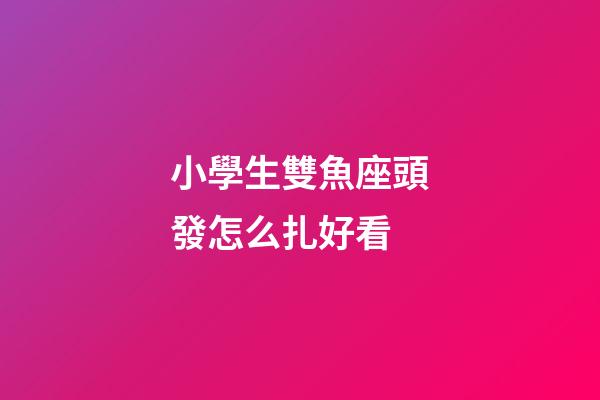 小學生雙魚座頭發怎么扎好看-第1張-星座運勢-玄機派