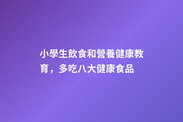 小學生飲食和營養健康教育，多吃八大健康食品-第1張-觀點-玄機派