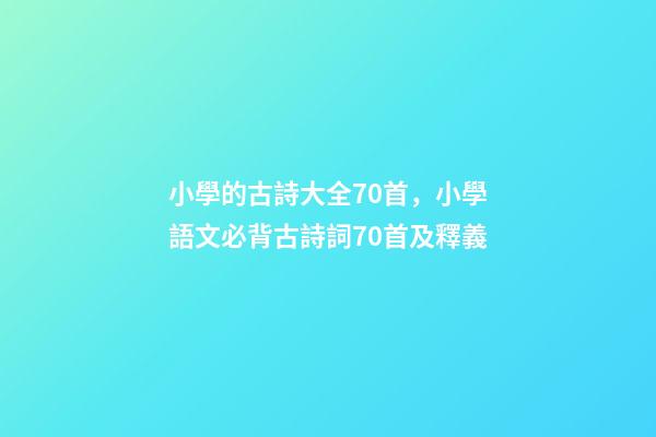 小學的古詩大全70首，小學語文必背古詩詞70首及釋義-第1張-觀點-玄機派