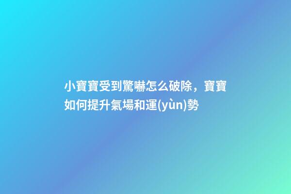 小寶寶受到驚嚇怎么破除，寶寶如何提升氣場和運(yùn)勢