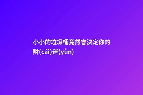 小小的垃圾桶竟然會決定你的財(cái)運(yùn)