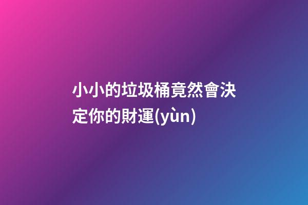 小小的垃圾桶竟然會決定你的財運(yùn)