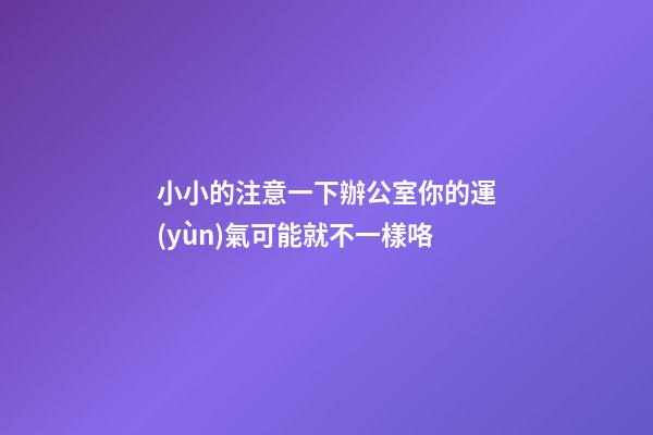 小小的注意一下辦公室你的運(yùn)氣可能就不一樣咯