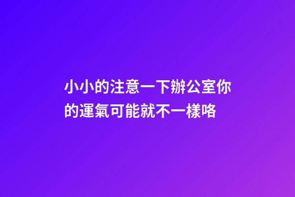 小小的注意一下辦公室你的運氣可能就不一樣咯