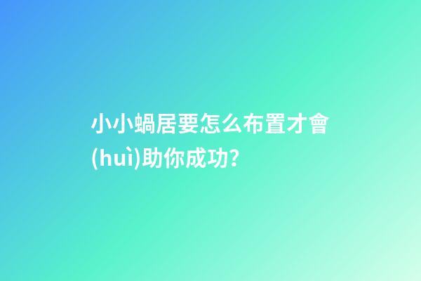 小小蝸居要怎么布置才會(huì)助你成功？
