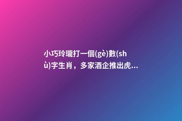 小巧玲瓏打一個(gè)數(shù)字生肖，多家酒企推出虎年生肖酒-第1張-觀點(diǎn)-玄機(jī)派