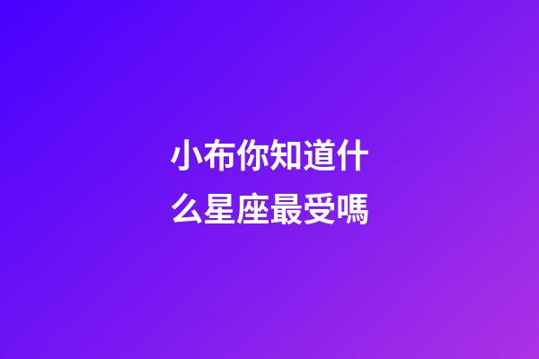 小布你知道什么星座最受嗎-第1張-星座運勢-玄機派