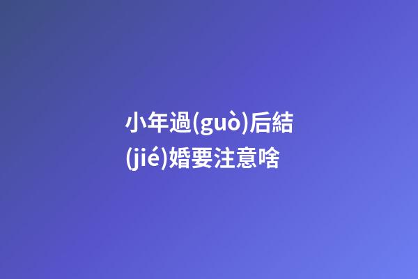 小年過(guò)后結(jié)婚要注意啥