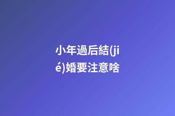 小年過后結(jié)婚要注意啥