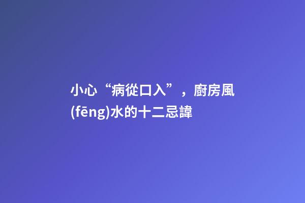 小心“病從口入”，廚房風(fēng)水的十二忌諱