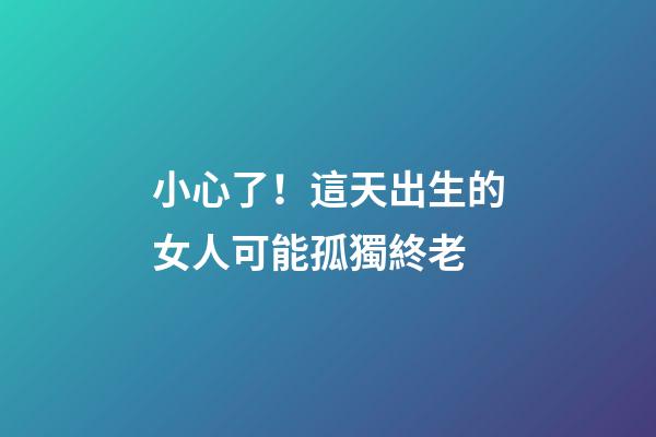 小心了！這天出生的女人可能孤獨終老
