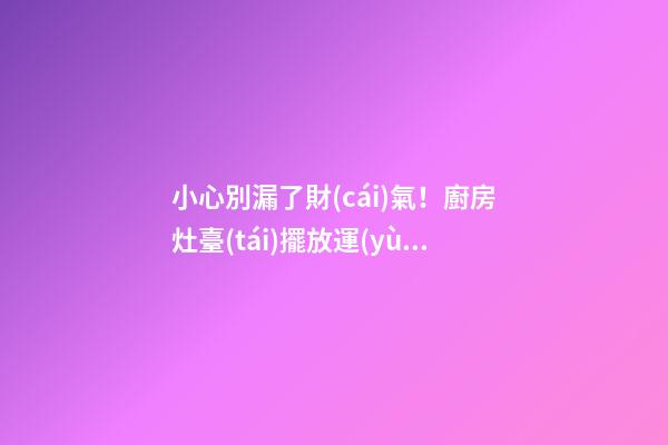 小心別漏了財(cái)氣！廚房灶臺(tái)擺放運(yùn)勢(shì)禁忌
