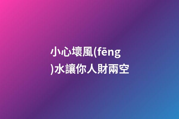 小心壞風(fēng)水讓你人財兩空