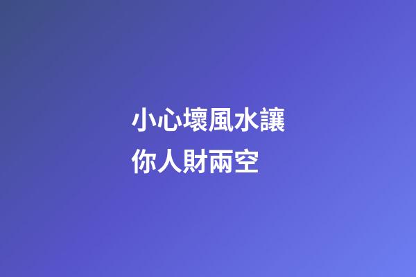 小心壞風水讓你人財兩空