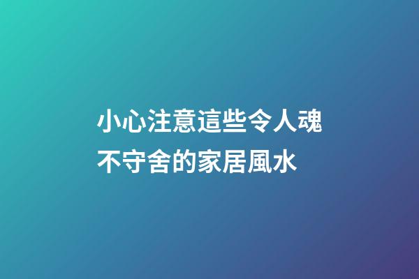 小心注意這些令人魂不守舍的家居風水