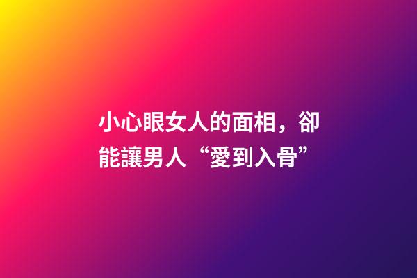 小心眼女人的面相，卻能讓男人“愛到入骨”-第1張-觀點(diǎn)-玄機(jī)派