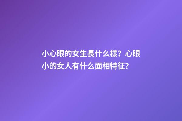 小心眼的女生長什么樣？心眼小的女人有什么面相特征？