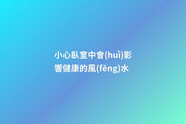 小心臥室中會(huì)影響健康的風(fēng)水