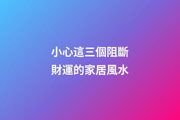 小心這三個阻斷財運的家居風水