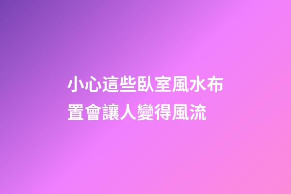 小心這些臥室風水布置會讓人變得風流