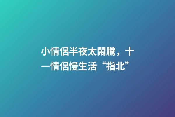 小情侶半夜太鬧騰，十一情侶慢生活“指北”-第1張-觀點(diǎn)-玄機(jī)派