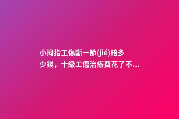 小拇指工傷斷一節(jié)賠多少錢，十級工傷治療費花了不到一萬-第1張-觀點-玄機派