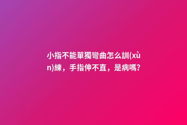 小指不能單獨彎曲怎么訓(xùn)練，手指伸不直，是病嗎？-第1張-觀點-玄機(jī)派