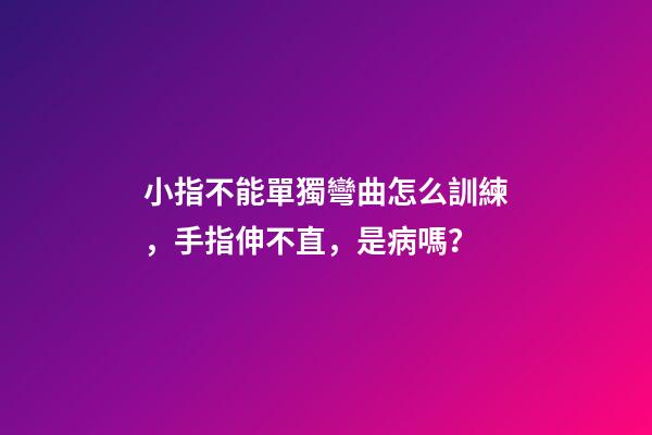 小指不能單獨彎曲怎么訓練，手指伸不直，是病嗎？