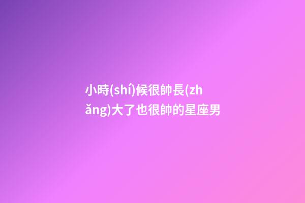 小時(shí)候很帥長(zhǎng)大了也很帥的星座男-第1張-星座運(yùn)勢(shì)-玄機(jī)派