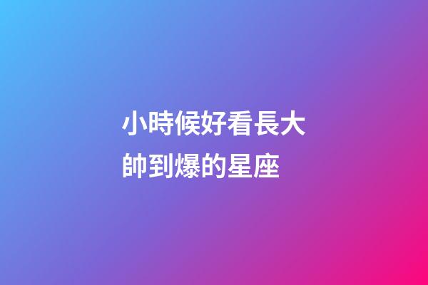 小時候好看長大帥到爆的星座-第1張-星座運勢-玄機派