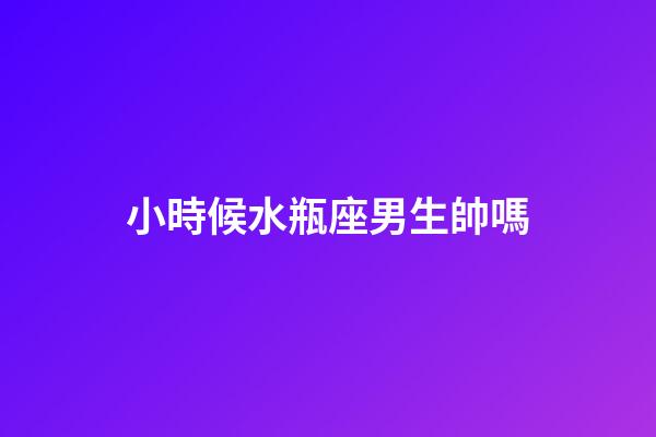 小時候水瓶座男生帥嗎-第1張-星座運勢-玄機派