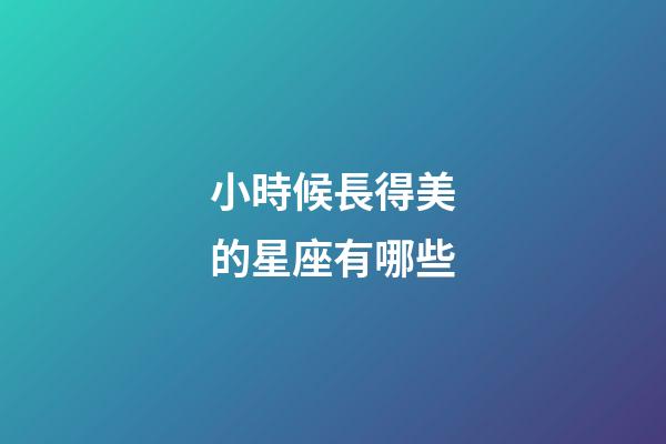 小時候長得美的星座有哪些-第1張-星座運勢-玄機派
