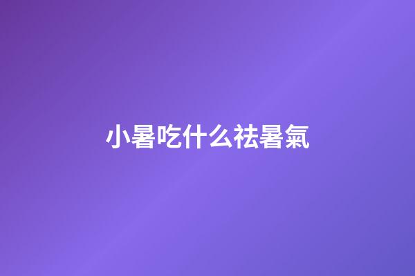 小暑吃什么祛暑氣