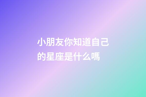 小朋友你知道自己的星座是什么嗎-第1張-星座運勢-玄機派