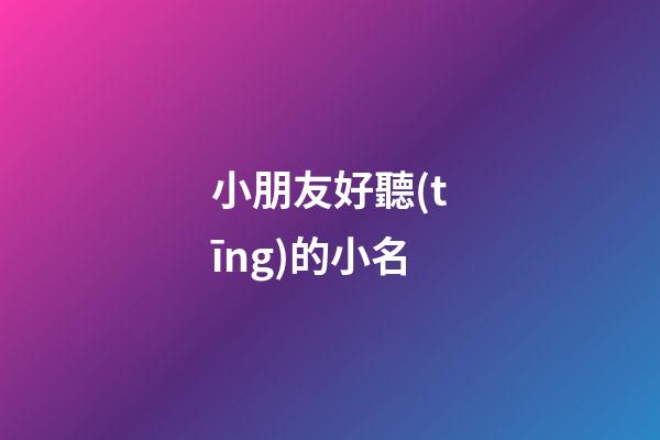 小朋友好聽(tīng)的小名(適合小朋友的小名)-第1張-寶寶起名-玄機(jī)派