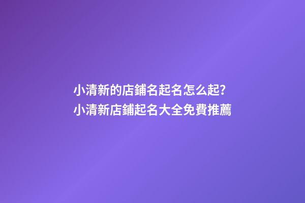 小清新的店鋪名起名怎么起？小清新店鋪起名大全免費推薦-第1張-店鋪起名-玄機派