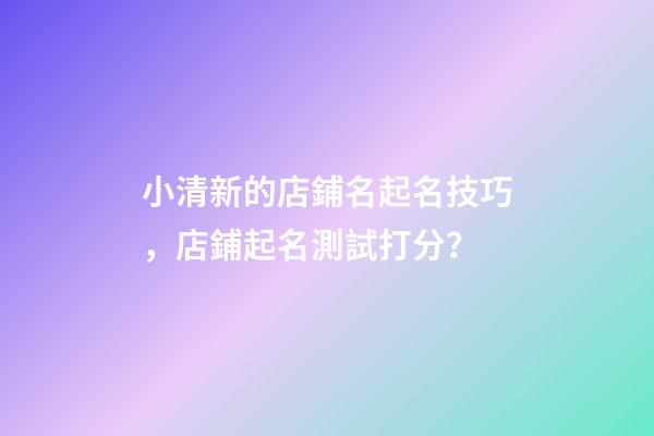 小清新的店鋪名起名技巧，店鋪起名測試打分？-第1張-店鋪起名-玄機派