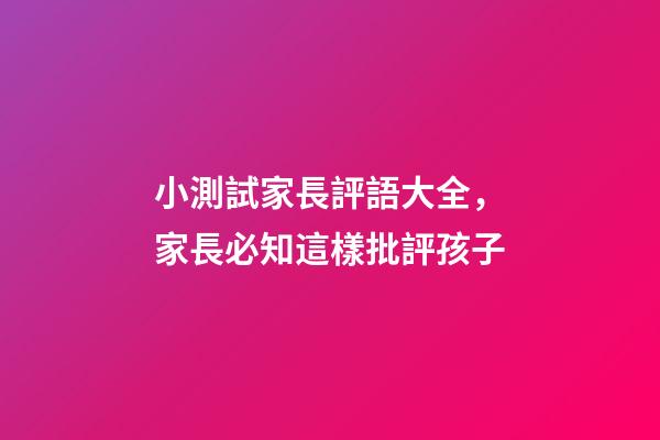 小測試家長評語大全，家長必知這樣批評孩子