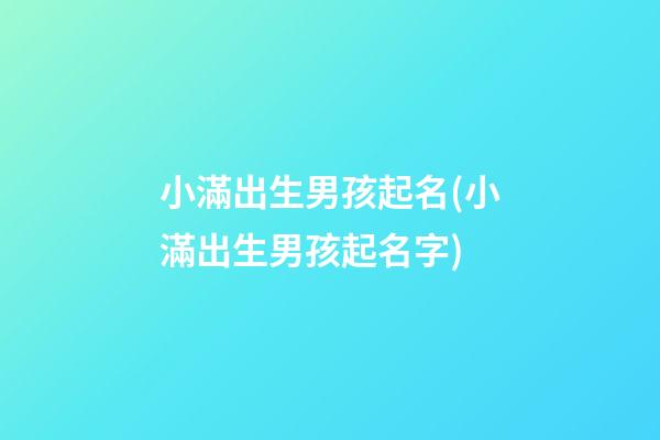 小滿出生男孩起名(小滿出生男孩起名字)