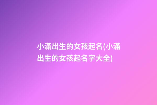 小滿出生的女孩起名(小滿出生的女孩起名字大全)